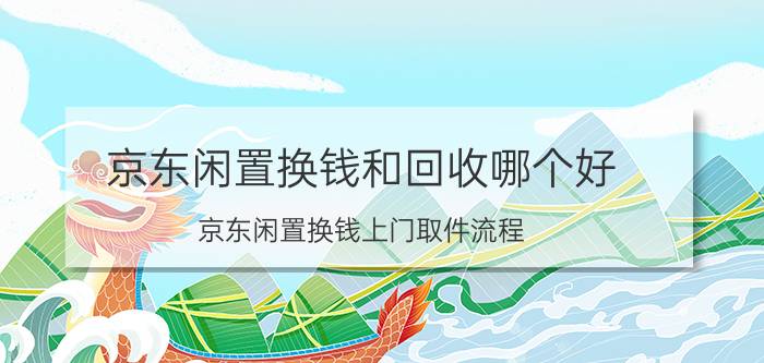 京东闲置换钱和回收哪个好 京东闲置换钱上门取件流程？